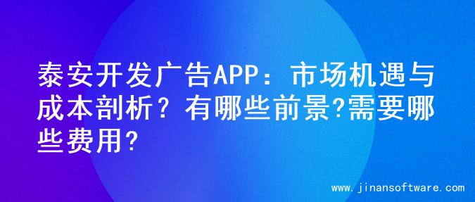 泰安开发广告APP：市场机遇与成本剖析？有哪些前景?需要哪些费用?