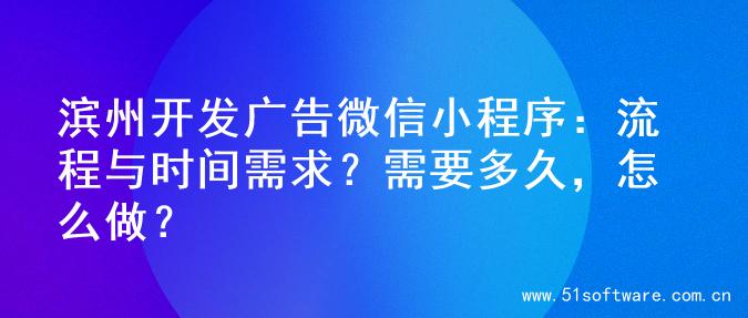 滨州开发广告微信小程序：流程与时间需求？需要多久，怎么做？