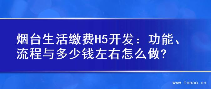 烟台生活缴费H5开发：功能、流程与多少钱左右怎么做?