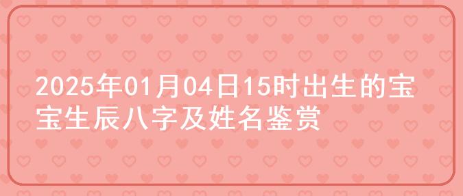 2025年01月04日15时出生的宝宝生辰八字及姓名鉴赏