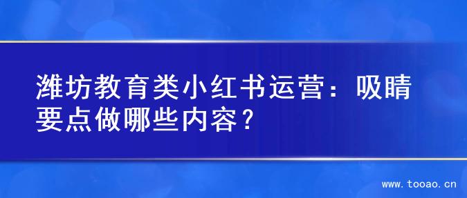 潍坊教育类小红书运营：吸睛要点做哪些内容？