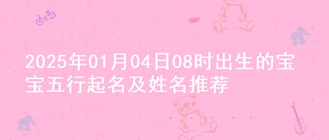 2025年01月04日08时出生的宝宝五行起名及姓名推荐