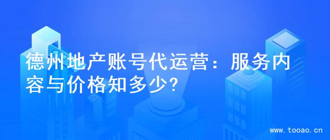 德州地产账号代运营：服务内容与价格知多少?