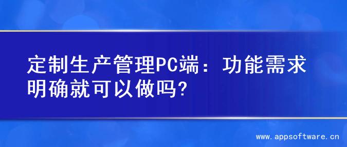 定制生产管理PC端：功能需求明确就可以做吗?
