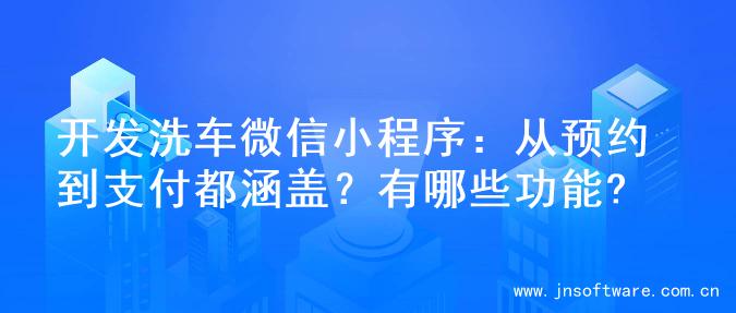 开发洗车微信小程序：从预约到支付都涵盖？有哪些功能?