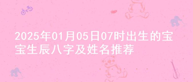 2025年01月05日07时出生的宝宝生辰八字及姓名推荐