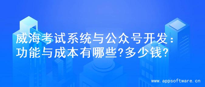 威海考试系统与公众号开发：功能与成本有哪些?多少钱?