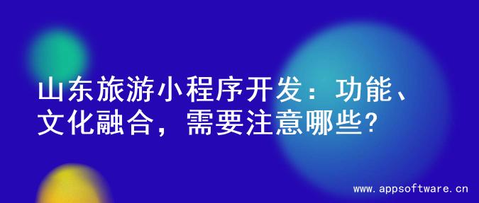 山东旅游小程序开发：功能、文化融合，需要注意哪些?