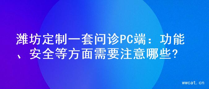 潍坊定制一套问诊PC端：功能、安全等方面需要注意哪些?