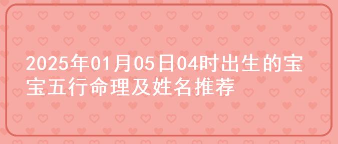 2025年01月05日04时出生的宝宝五行命理及姓名推荐