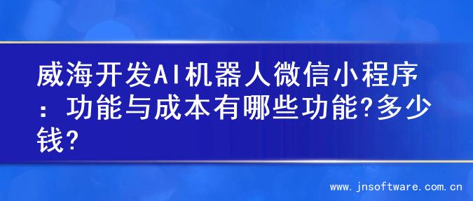 威海开发AI机器人微信小程序：功能与成本有哪些功能?多少钱?
