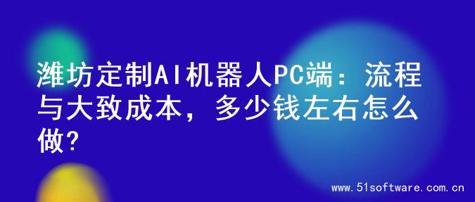 潍坊定制AI机器人PC端：流程与大致成本，多少钱左右怎么做?