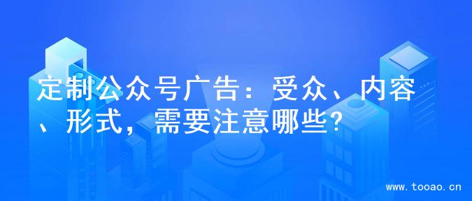 定制公眾號廣告：受眾、內(nèi)容、形式，需要注意哪些?