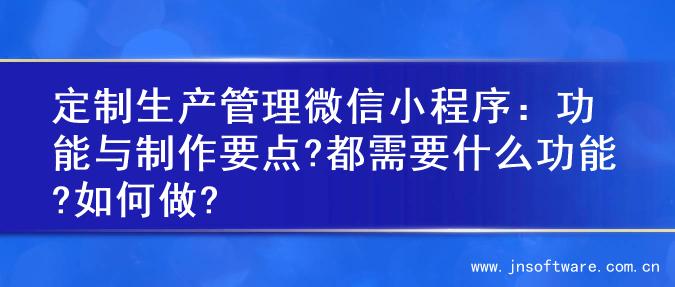 定制生产管理微信小程序：功能与制作要点?都需要什么功能?如何做?