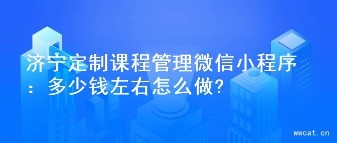 济宁定制课程管理微信小程序：多少钱左右怎么做?