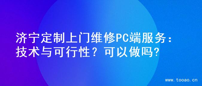 济宁定制上门维修PC端服务：技术与可行性？可以做吗?