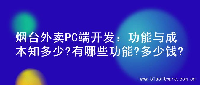 烟台外卖PC端开发：功能与成本知多少?有哪些功能?多少钱?