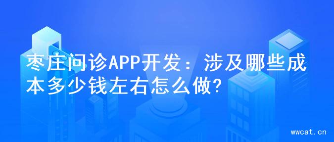 枣庄问诊APP开发：涉及哪些成本多少钱左右怎么做?