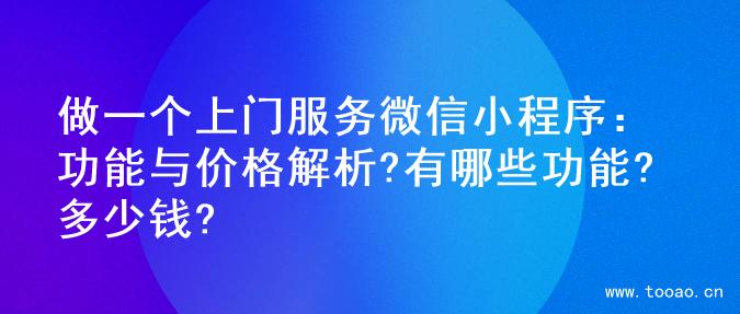 做一個上門服務(wù)微信小程序：功能與價格解析?有哪些功能?多少錢?