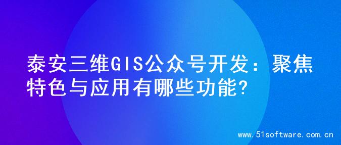 泰安三维GIS公众号开发：聚焦特色与应用有哪些功能?