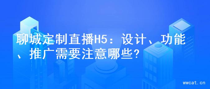 聊城定制直播H5：设计、功能、推广需要注意哪些?