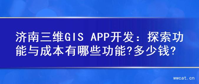 济南三维GIS APP开发：探索功能与成本有哪些功能?多少钱?