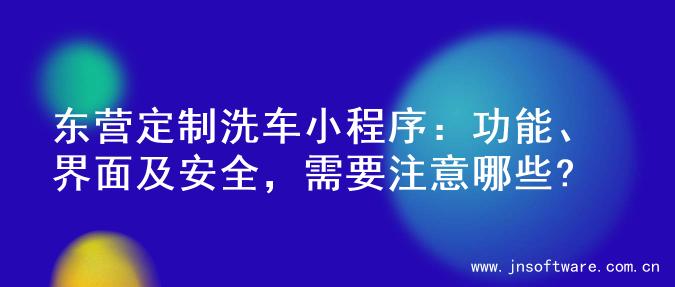 东营定制洗车小程序：功能、界面及安全，需要注意哪些?