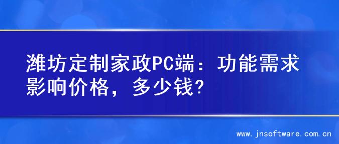 潍坊定制家政PC端：功能需求影响价格，多少钱?
