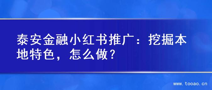 泰安金融小紅書推廣：挖掘本地特色，怎么做？