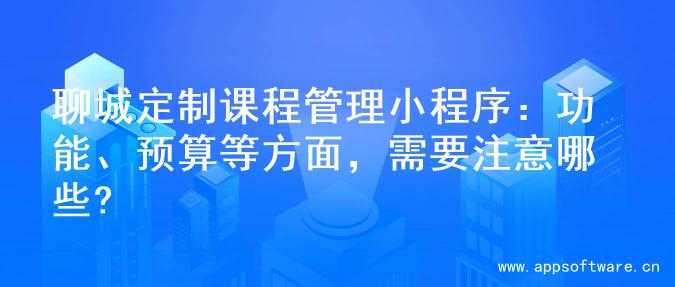 聊城定制课程管理小程序：功能、预算等方面，需要注意哪些?