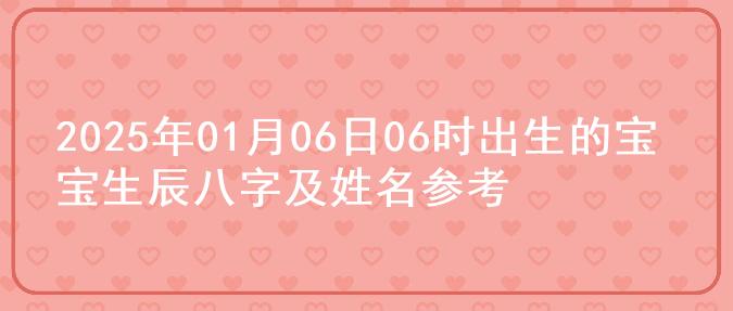2025年01月06日06时出生的宝宝生辰八字及姓名参考