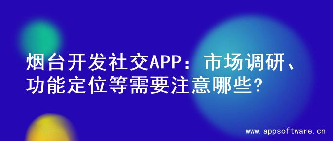 烟台开发社交APP：市场调研、功能定位等需要注意哪些?