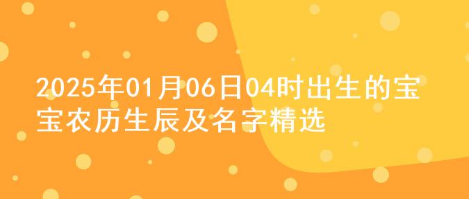 2025年01月06日04时出生的宝宝农历生辰及名字精选