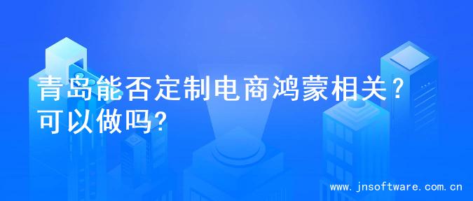 青岛能否定制电商鸿蒙相关？可以做吗?
