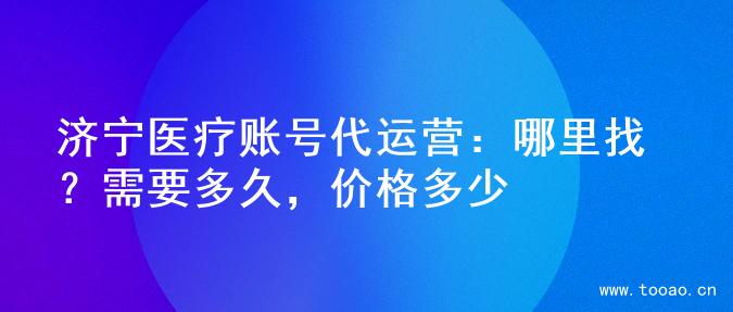 济宁医疗账号代运营：哪里找？需要多久，价格多少