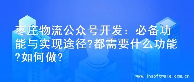 枣庄物流公众号开发：必备功能与实现途径?都需要什么功能?如何做?