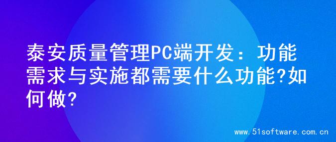 泰安质量管理PC端开发：功能需求与实施都需要什么功能?如何做?