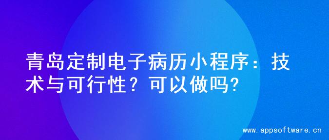 青岛定制电子病历小程序：技术与可行性？可以做吗?
