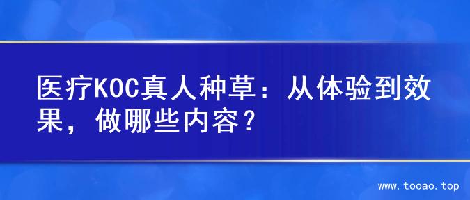 医疗KOC真人种草：从体验到效果，做哪些内容？