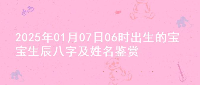 2025年01月07日06时出生的宝宝生辰八字及姓名鉴赏