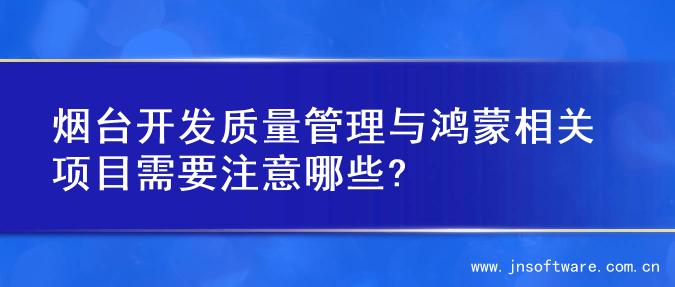 烟台开发质量管理与鸿蒙相关项目需要注意哪些?