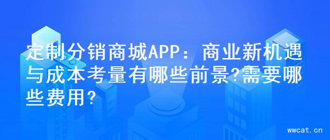 定制分销商城APP：商业新机遇与成本考量有哪些前景?需要哪些费用?