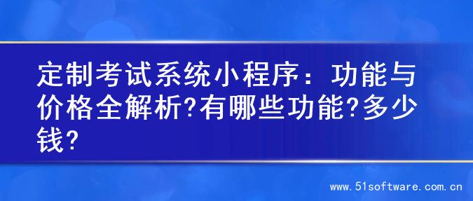 定制考试系统小程序：功能与价格全解析?有哪些功能?多少钱?