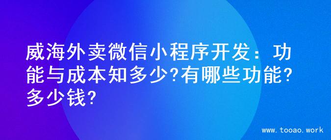 威海外卖微信小程序开发：功能与成本知多少?有哪些功能?多少钱?