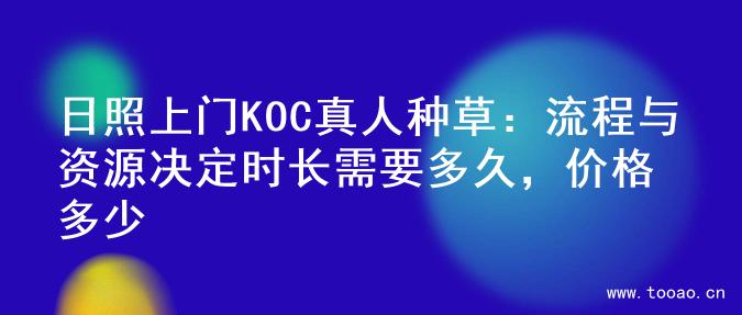 日照上門KOC真人種草：流程與資源決定時長需要多久，價格多少