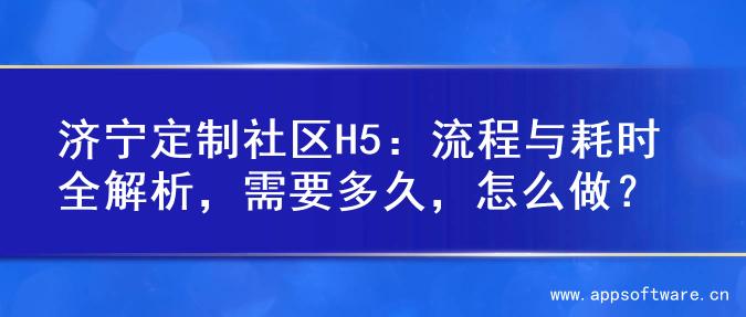 济宁定制社区H5：流程与耗时全解析，需要多久，怎么做？