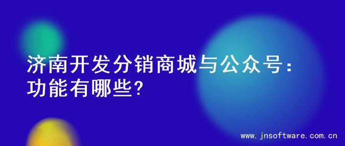 济南开发分销商城与公众号：功能有哪些?