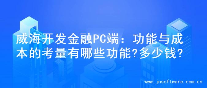 威海开发金融PC端：功能与成本的考量有哪些功能?多少钱?