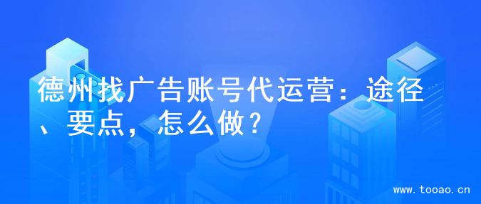 德州找广告账号代运营：途径、要点，怎么做？