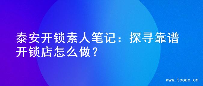 泰安开锁素人笔记：探寻靠谱开锁店怎么做？